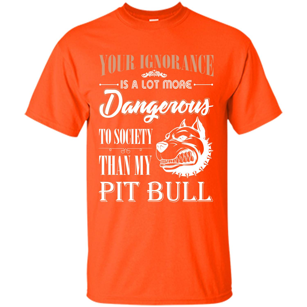 Pit Bull T-shirt Your Ignorance Is A Lot More Dangerous To Society Than My Pit Bull Orange