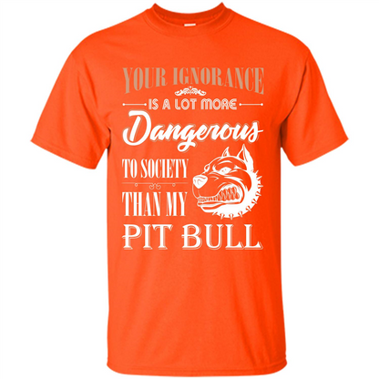 Pit Bull T-shirt Your Ignorance Is A Lot More Dangerous To Society Than My Pit Bull Orange