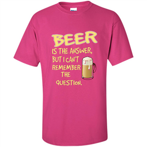 Beer T-shirt Is The Answer But I Can't Remember The Question