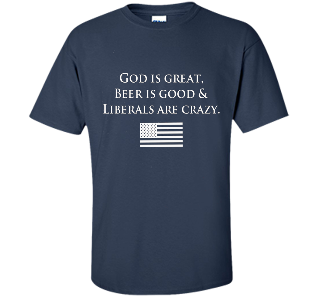 God Is Great Beer Is Good And Liberals Are Crazy T-shirt Navy