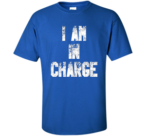 I Am In Charge T-Shirt, Funny Humor and Sarcastic Gift t-shirt