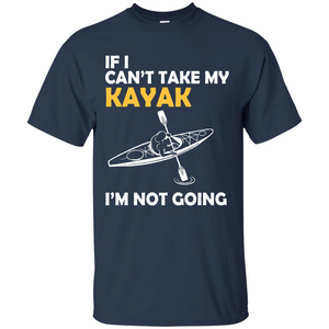 Kayak T-shirt If I Can't Take My Kayak I'm Not Going