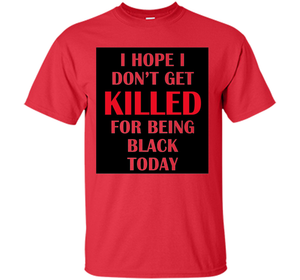 I hope i don't get killed for being black today T-shirt