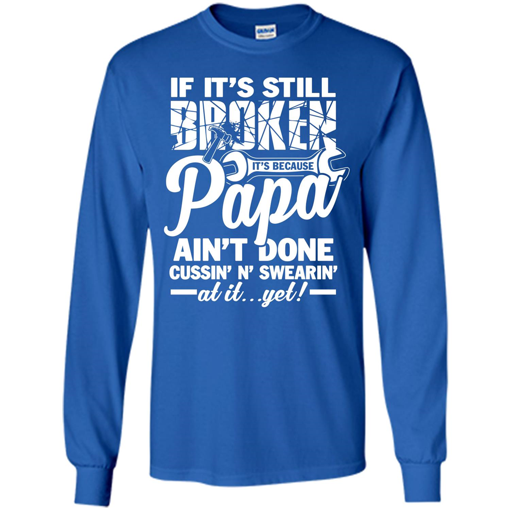Papa T-shirt If It's Still Broken It's Because Papa Ain't Done Cussin' N' Swearin' At It....Yet