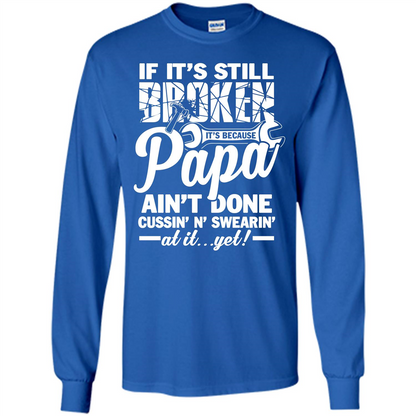 Papa T-shirt If It's Still Broken It's Because Papa Ain't Done Cussin' N' Swearin' At It....Yet