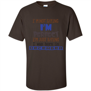 December T-shirt I'm Not Saying I Am Perfect I'm Just Saying I Was Born In December