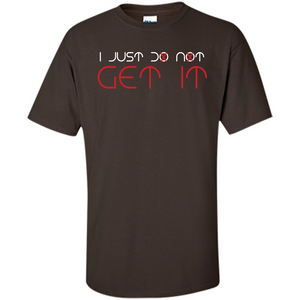 I Just Do Not Get It T-shirt