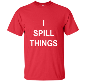 I Spill Things Funny Novelty T Shirt shirt