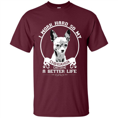 Chihuahua T-shirt I Work Hard So My Chihuahua Can Have A Better Life Maroon