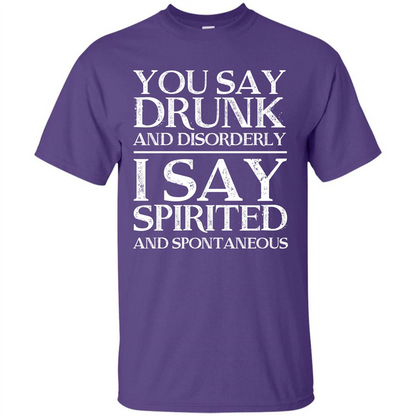 You Say Drunk And Disorderly I Say Spirited And Spontaneous T-shirt