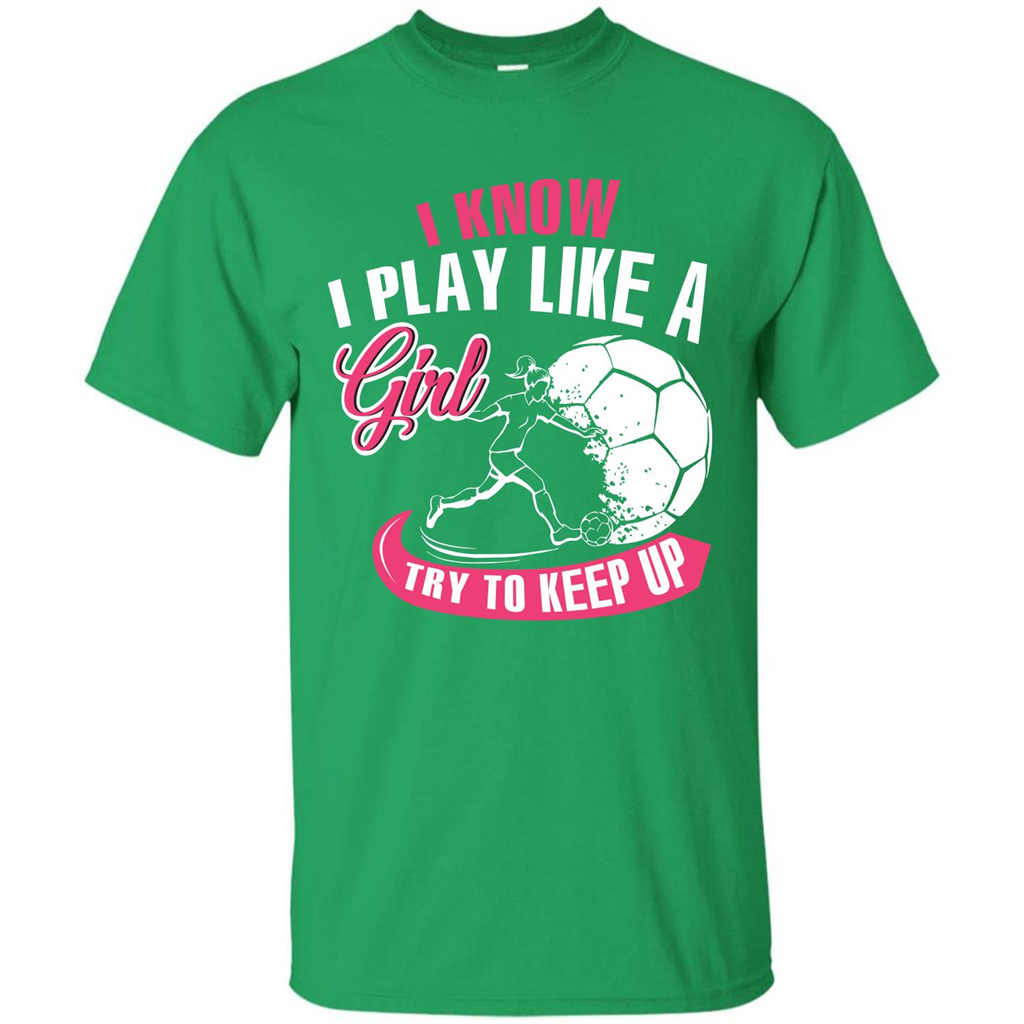 Soccer T-shirt I Know I Play Like A Girl Try To Keep Up Irish Green