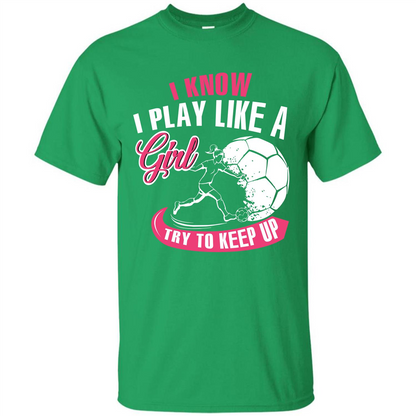 Soccer T-shirt I Know I Play Like A Girl Try To Keep Up Irish Green