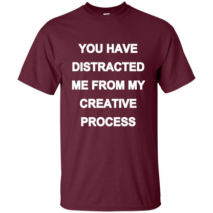 You Have Distracted Me From My Creative Process T-shirt Maroon