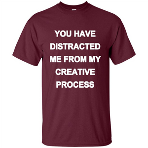 You Have Distracted Me From My Creative Process T-shirt