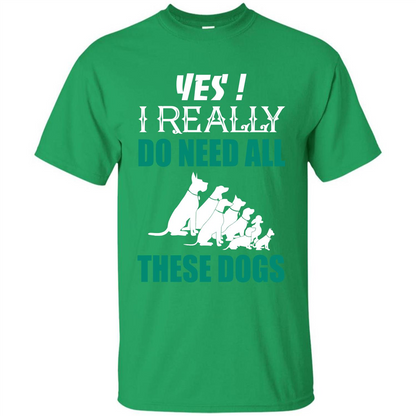 Dog Lover T-shirt Yes ! I Really Do Need All These Dogs T-shirt Irish Green