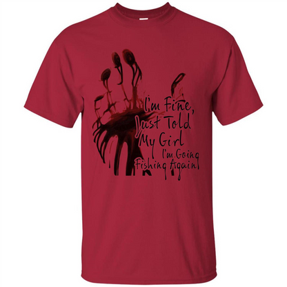 Fisher T-shirt I'm Fine Just Told My Girl I'm Going Fishing Cardinal