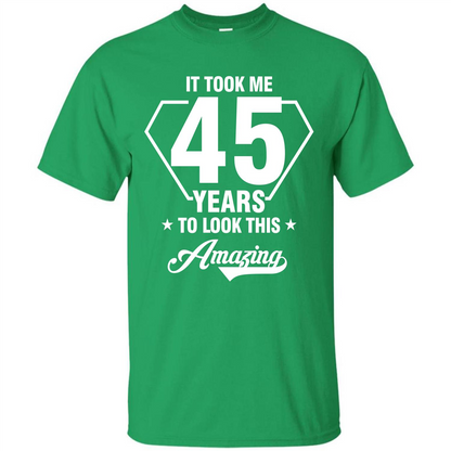 Birthday Gift T-shirt It Took Me 45 Years To Look This Amazing Irish Green