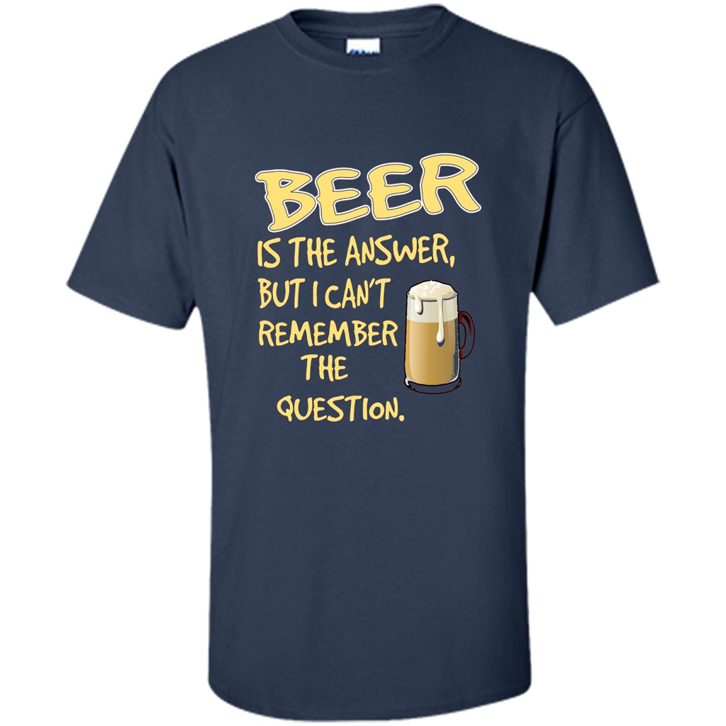 Beer T-shirt Is The Answer But I Can't Remember The Question Navy