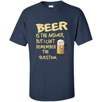 Beer T-shirt Is The Answer But I Can't Remember The Question Navy