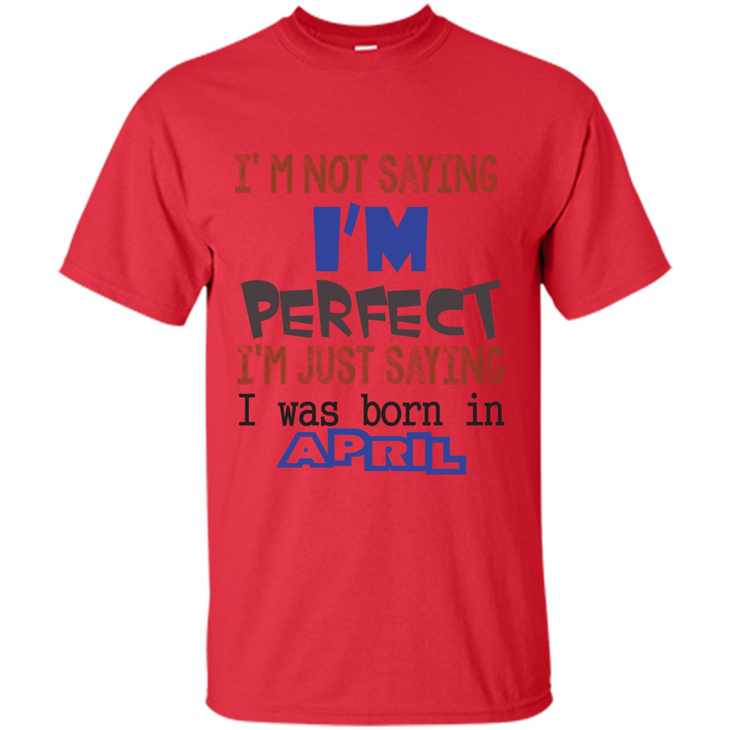 April T-shirt I'm Not Saying I Am Perfect I'm Just Saying I Was Born In April Red
