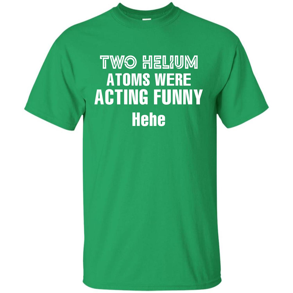 Science T-shirt Two Helium Atoms Were Acting Funny Hehe Irish Green