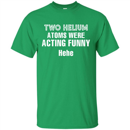 Science T-shirt Two Helium Atoms Were Acting Funny Hehe Irish Green