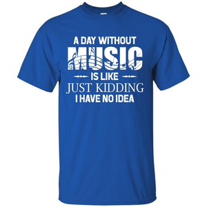 Music T-shirt A Day Without Music Is Like Just Kidding I Have No Idea