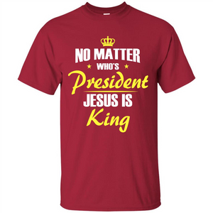 Christian T-shirt No Matter Who's President Jesus Is King