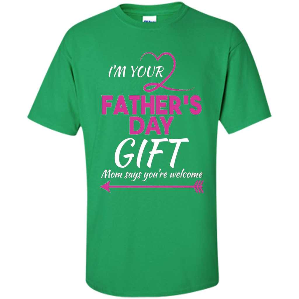 I'm Your Father's Day Gift (Mom Says You're Welcome) T-Shirt Irish Green