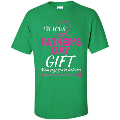 I'm Your Father's Day Gift (Mom Says You're Welcome) T-Shirt Irish Green
