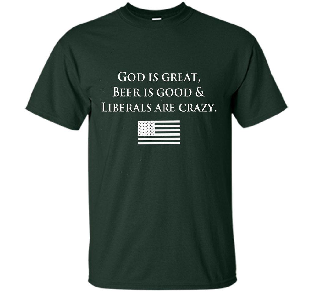 God Is Great Beer Is Good And Liberals Are Crazy T-shirt Forest Green