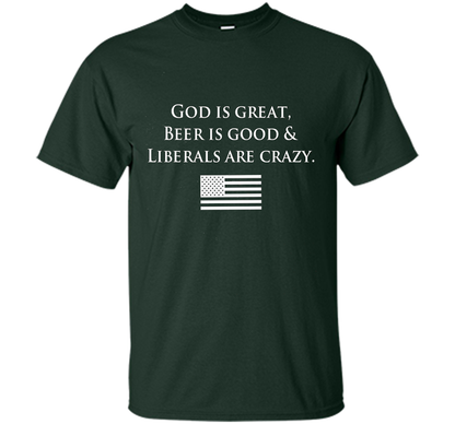 God Is Great Beer Is Good And Liberals Are Crazy T-shirt Forest Green