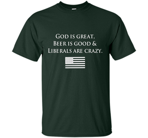 God Is Great Beer Is Good And Liberals Are Crazy T-shirt