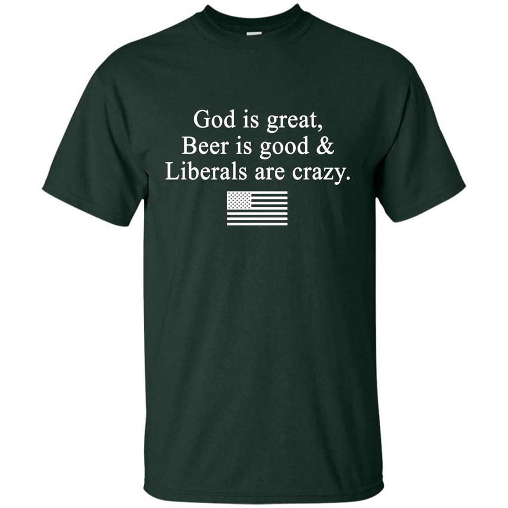 God Is Great Beer Is Good And Liberals Are Crazy T-Shirt Forest Green