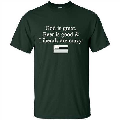 God Is Great Beer Is Good And Liberals Are Crazy T-Shirt Forest Green
