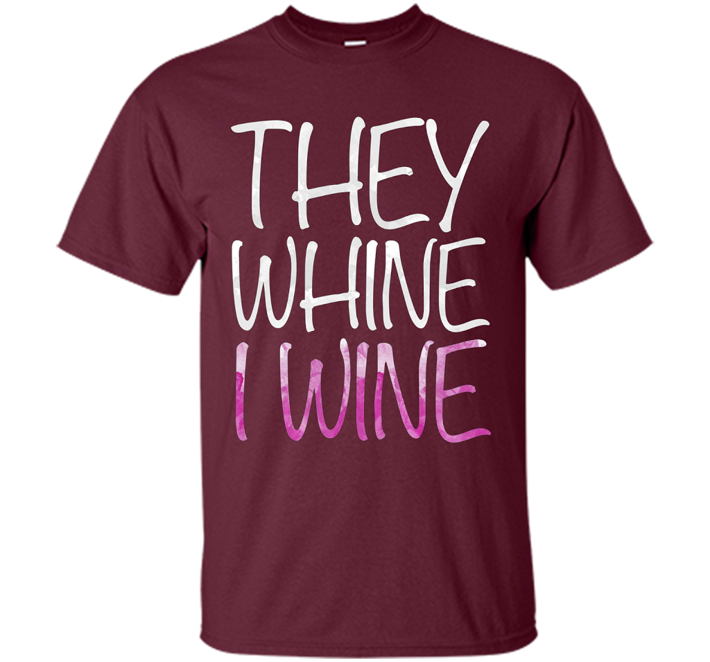 They Whine I Wine T-Shirt Funny Drinking Gift Shirt cool shirt Maroon