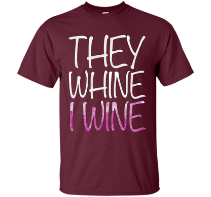 They Whine I Wine T-Shirt Funny Drinking Gift Shirt cool shirt Maroon