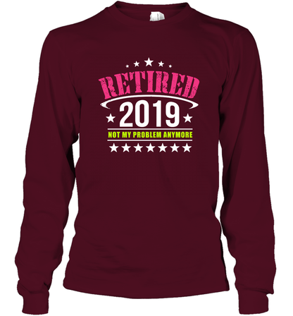 Retired 2019 Not My Problem Anymore Shirt Long Sleeve T-Shirt Long Sleeve T-Shirt Maroon