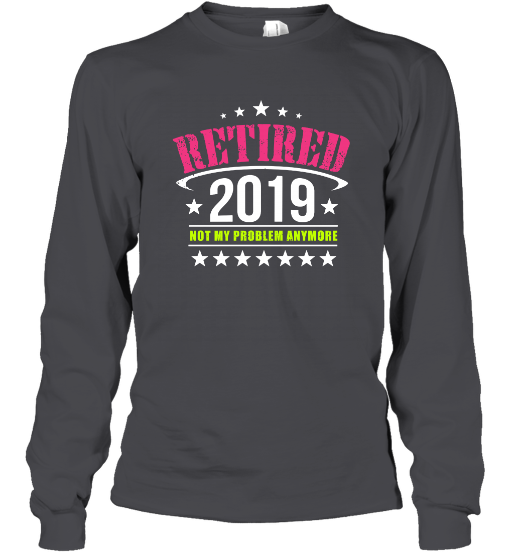 Retired 2019 Not My Problem Anymore Shirt Long Sleeve T-Shirt Long Sleeve T-Shirt Dark Heather