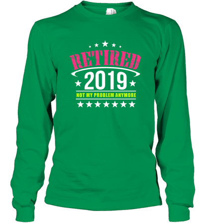 Retired 2019 Not My Problem Anymore Shirt Long Sleeve T-Shirt Long Sleeve T-Shirt Irish Green
