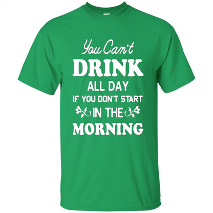 You Can't Drink All Day If You Don't Start In Morning T-Shirt Irish Green