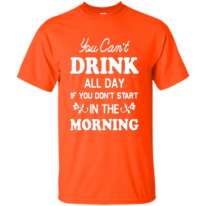 You Can't Drink All Day If You Don't Start In Morning T-Shirt Orange