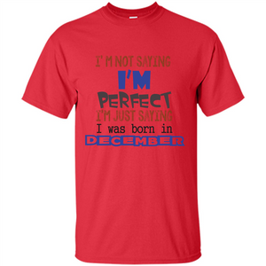 December T-shirt I'm Not Saying I Am Perfect I'm Just Saying I Was Born In December