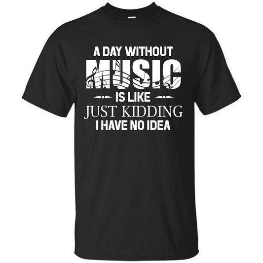 Music T-shirt A Day Without Music Is Like Just Kidding I Have No Idea Black