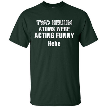Science T-shirt Two Helium Atoms Were Acting Funny Hehe Forest Green