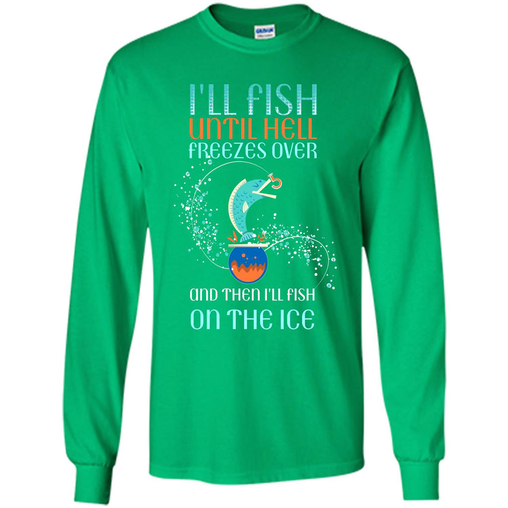 Fishing T-shirt I'll Fish Until Hell Freezes Over And Then I'll Fish On The Ice Irish Green
