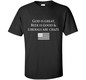 God Is Great Beer Is Good And Liberals Are Crazy T-shirt