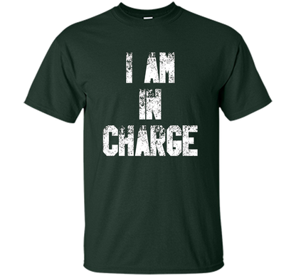 I Am In Charge T-Shirt, Funny Humor and Sarcastic Gift t-shirt Forest Green