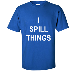 I Spill Things Funny Novelty T Shirt shirt