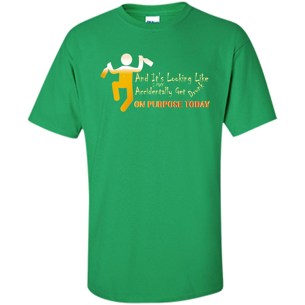 Beer T-shirt And It's Looking Like I May Accidentally Get Drunk On Purpose Today Irish Green